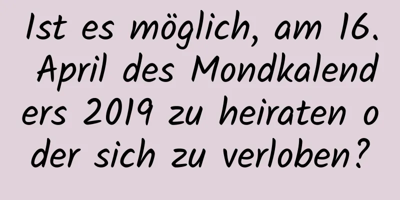 Ist es möglich, am 16. April des Mondkalenders 2019 zu heiraten oder sich zu verloben?