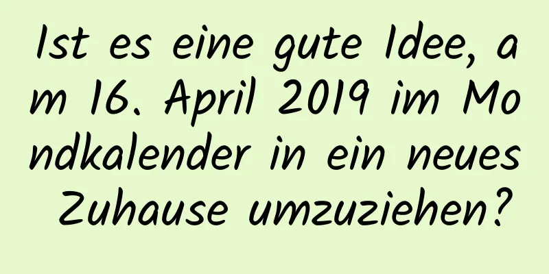 Ist es eine gute Idee, am 16. April 2019 im Mondkalender in ein neues Zuhause umzuziehen?