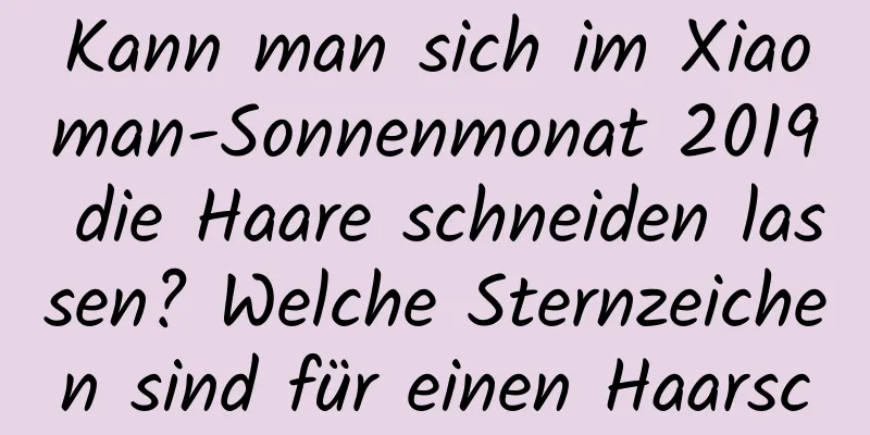 Kann man sich im Xiaoman-Sonnenmonat 2019 die Haare schneiden lassen? Welche Sternzeichen sind für einen Haarschnitt nicht geeignet?