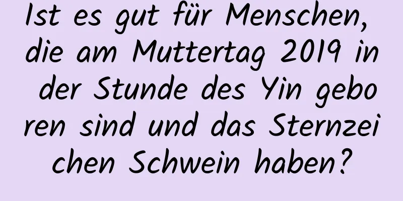 Ist es gut für Menschen, die am Muttertag 2019 in der Stunde des Yin geboren sind und das Sternzeichen Schwein haben?