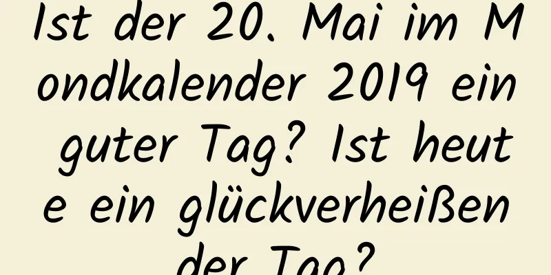 Ist der 20. Mai im Mondkalender 2019 ein guter Tag? Ist heute ein glückverheißender Tag?