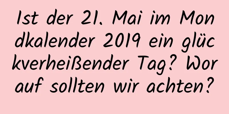 Ist der 21. Mai im Mondkalender 2019 ein glückverheißender Tag? Worauf sollten wir achten?