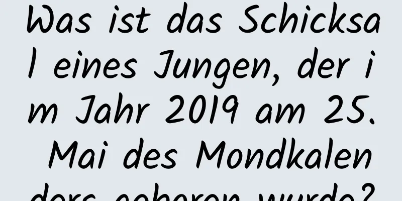 Was ist das Schicksal eines Jungen, der im Jahr 2019 am 25. Mai des Mondkalenders geboren wurde?