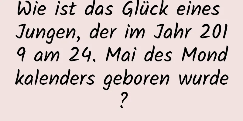 Wie ist das Glück eines Jungen, der im Jahr 2019 am 24. Mai des Mondkalenders geboren wurde?