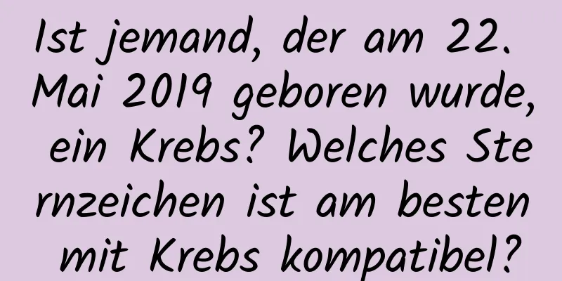 Ist jemand, der am 22. Mai 2019 geboren wurde, ein Krebs? Welches Sternzeichen ist am besten mit Krebs kompatibel?