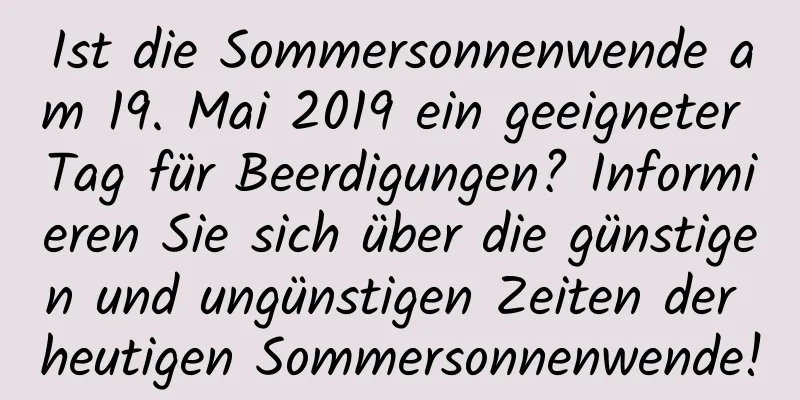 Ist die Sommersonnenwende am 19. Mai 2019 ein geeigneter Tag für Beerdigungen? Informieren Sie sich über die günstigen und ungünstigen Zeiten der heutigen Sommersonnenwende!