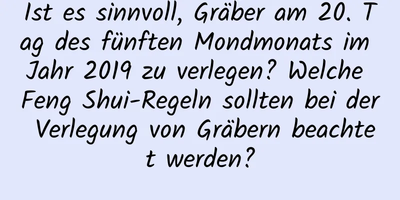 Ist es sinnvoll, Gräber am 20. Tag des fünften Mondmonats im Jahr 2019 zu verlegen? Welche Feng Shui-Regeln sollten bei der Verlegung von Gräbern beachtet werden?