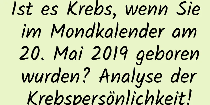 Ist es Krebs, wenn Sie im Mondkalender am 20. Mai 2019 geboren wurden? Analyse der Krebspersönlichkeit!