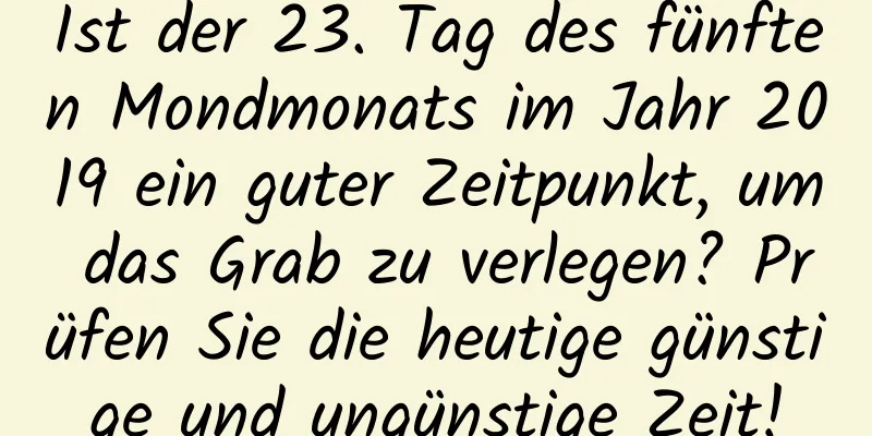 Ist der 23. Tag des fünften Mondmonats im Jahr 2019 ein guter Zeitpunkt, um das Grab zu verlegen? Prüfen Sie die heutige günstige und ungünstige Zeit!