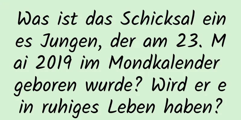 Was ist das Schicksal eines Jungen, der am 23. Mai 2019 im Mondkalender geboren wurde? Wird er ein ruhiges Leben haben?