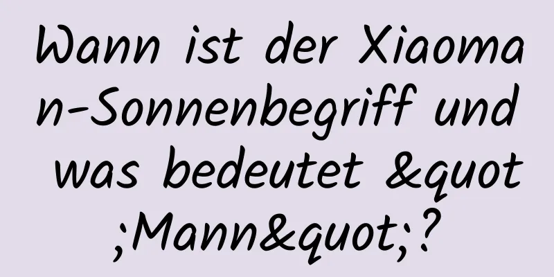 Wann ist der Xiaoman-Sonnenbegriff und was bedeutet "Mann"?