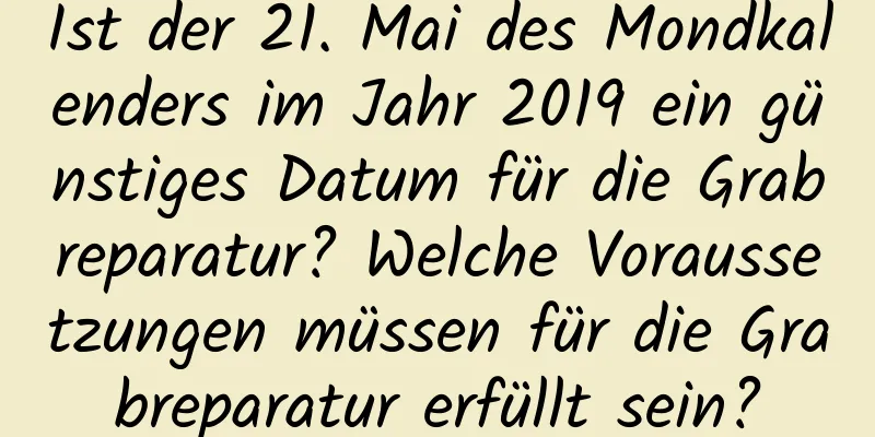 Ist der 21. Mai des Mondkalenders im Jahr 2019 ein günstiges Datum für die Grabreparatur? Welche Voraussetzungen müssen für die Grabreparatur erfüllt sein?