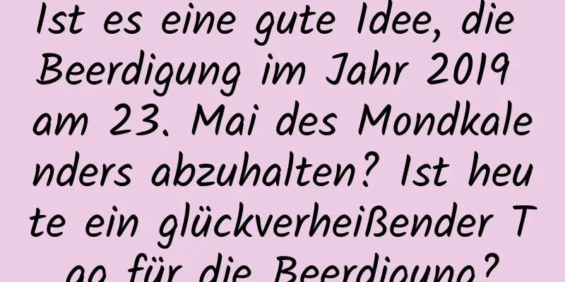 Ist es eine gute Idee, die Beerdigung im Jahr 2019 am 23. Mai des Mondkalenders abzuhalten? Ist heute ein glückverheißender Tag für die Beerdigung?