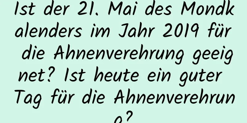 Ist der 21. Mai des Mondkalenders im Jahr 2019 für die Ahnenverehrung geeignet? Ist heute ein guter Tag für die Ahnenverehrung?