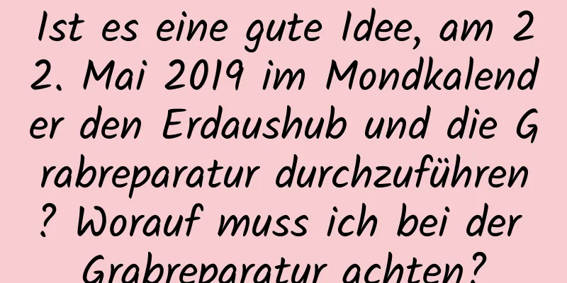 Ist es eine gute Idee, am 22. Mai 2019 im Mondkalender den Erdaushub und die Grabreparatur durchzuführen? Worauf muss ich bei der Grabreparatur achten?