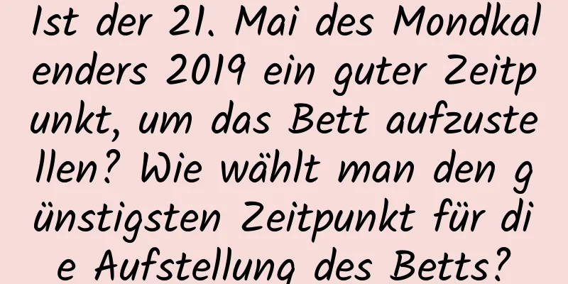 Ist der 21. Mai des Mondkalenders 2019 ein guter Zeitpunkt, um das Bett aufzustellen? Wie wählt man den günstigsten Zeitpunkt für die Aufstellung des Betts?