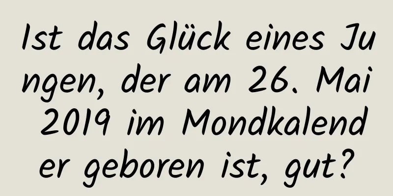 Ist das Glück eines Jungen, der am 26. Mai 2019 im Mondkalender geboren ist, gut?