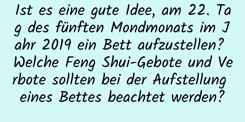 Ist es eine gute Idee, am 22. Tag des fünften Mondmonats im Jahr 2019 ein Bett aufzustellen? Welche Feng Shui-Gebote und Verbote sollten bei der Aufstellung eines Bettes beachtet werden?