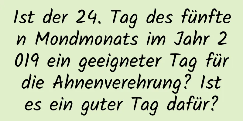 Ist der 24. Tag des fünften Mondmonats im Jahr 2019 ein geeigneter Tag für die Ahnenverehrung? Ist es ein guter Tag dafür?