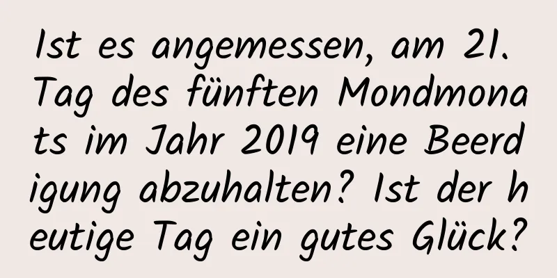 Ist es angemessen, am 21. Tag des fünften Mondmonats im Jahr 2019 eine Beerdigung abzuhalten? Ist der heutige Tag ein gutes Glück?