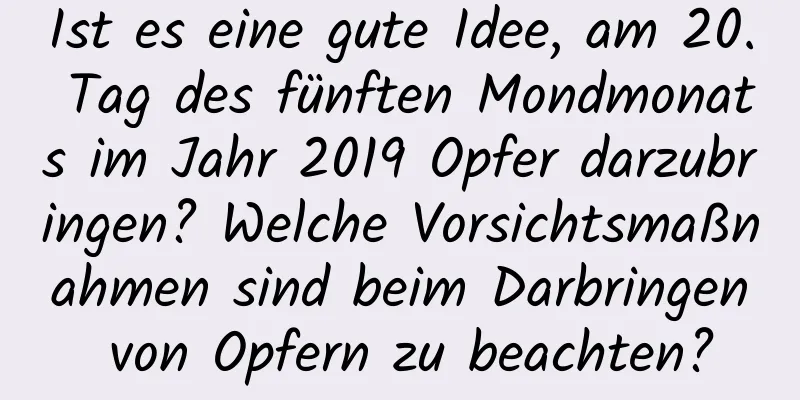 Ist es eine gute Idee, am 20. Tag des fünften Mondmonats im Jahr 2019 Opfer darzubringen? Welche Vorsichtsmaßnahmen sind beim Darbringen von Opfern zu beachten?