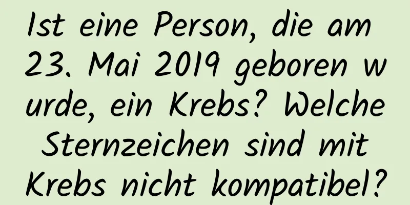 Ist eine Person, die am 23. Mai 2019 geboren wurde, ein Krebs? Welche Sternzeichen sind mit Krebs nicht kompatibel?