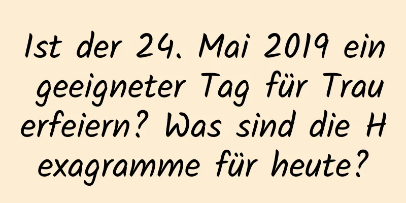 Ist der 24. Mai 2019 ein geeigneter Tag für Trauerfeiern? Was sind die Hexagramme für heute?