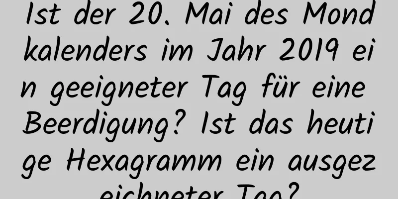 Ist der 20. Mai des Mondkalenders im Jahr 2019 ein geeigneter Tag für eine Beerdigung? Ist das heutige Hexagramm ein ausgezeichneter Tag?