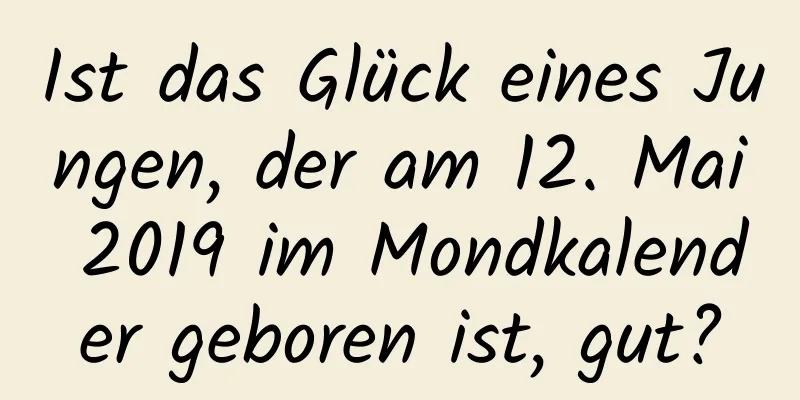 Ist das Glück eines Jungen, der am 12. Mai 2019 im Mondkalender geboren ist, gut?