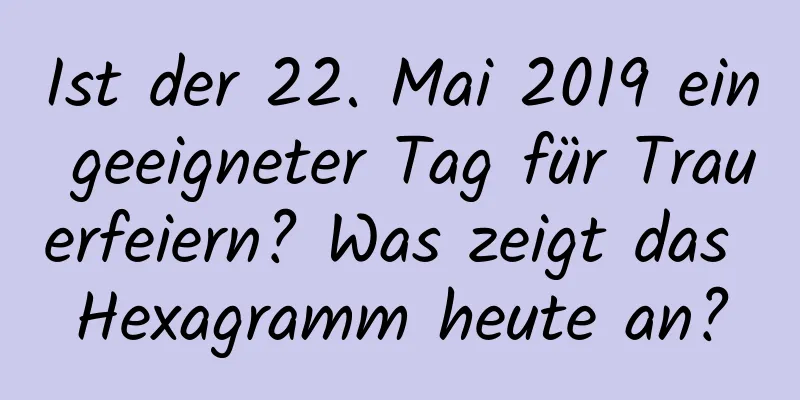 Ist der 22. Mai 2019 ein geeigneter Tag für Trauerfeiern? Was zeigt das Hexagramm heute an?