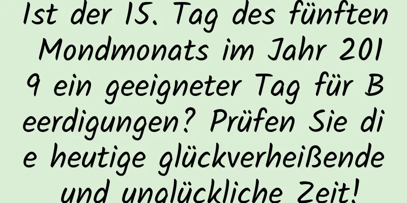 Ist der 15. Tag des fünften Mondmonats im Jahr 2019 ein geeigneter Tag für Beerdigungen? Prüfen Sie die heutige glückverheißende und unglückliche Zeit!