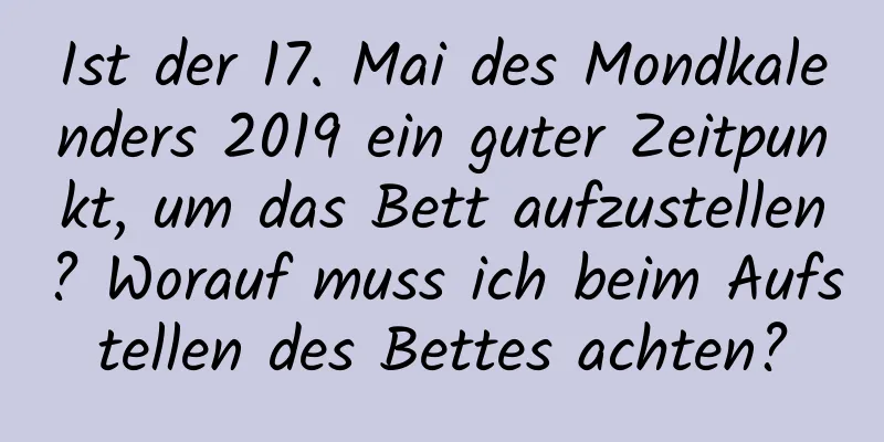 Ist der 17. Mai des Mondkalenders 2019 ein guter Zeitpunkt, um das Bett aufzustellen? Worauf muss ich beim Aufstellen des Bettes achten?