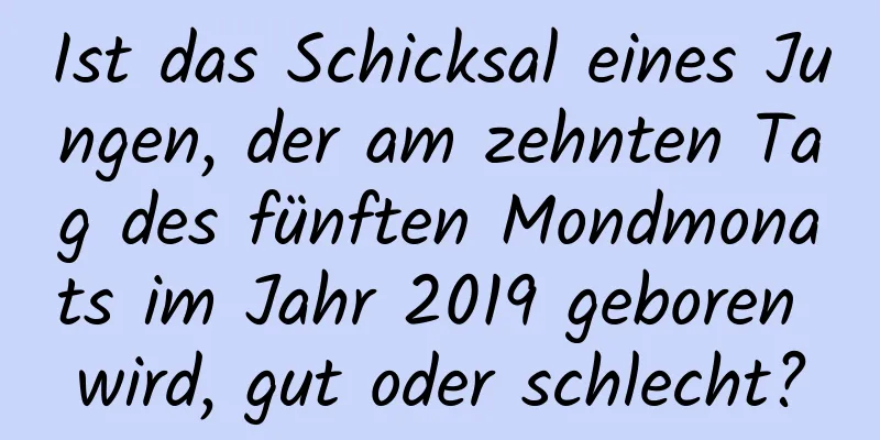 Ist das Schicksal eines Jungen, der am zehnten Tag des fünften Mondmonats im Jahr 2019 geboren wird, gut oder schlecht?