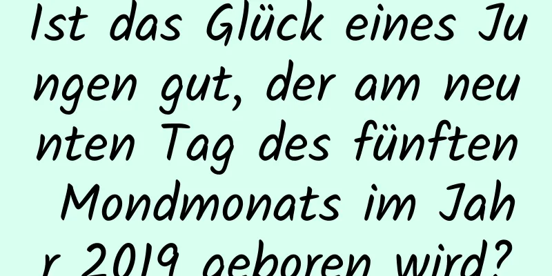 Ist das Glück eines Jungen gut, der am neunten Tag des fünften Mondmonats im Jahr 2019 geboren wird?