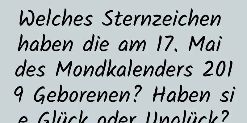 Welches Sternzeichen haben die am 17. Mai des Mondkalenders 2019 Geborenen? Haben sie Glück oder Unglück?