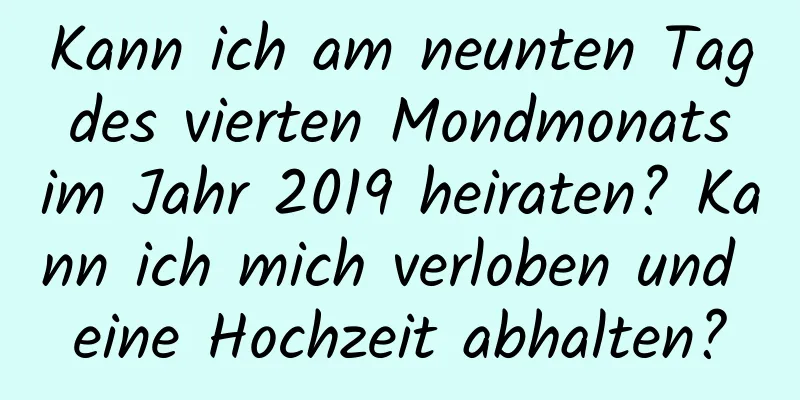 Kann ich am neunten Tag des vierten Mondmonats im Jahr 2019 heiraten? Kann ich mich verloben und eine Hochzeit abhalten?