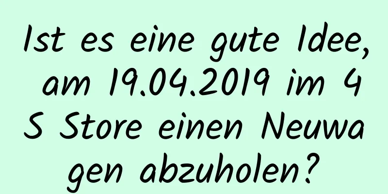 Ist es eine gute Idee, am 19.04.2019 im 4S Store einen Neuwagen abzuholen?