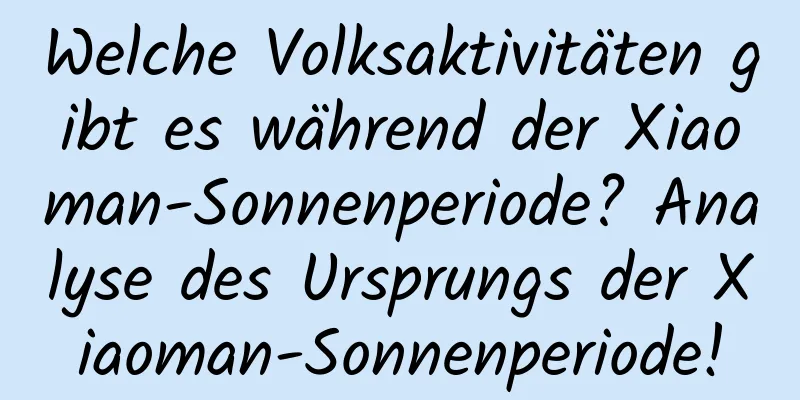 Welche Volksaktivitäten gibt es während der Xiaoman-Sonnenperiode? Analyse des Ursprungs der Xiaoman-Sonnenperiode!