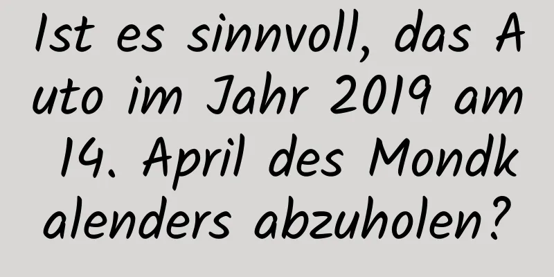 Ist es sinnvoll, das Auto im Jahr 2019 am 14. April des Mondkalenders abzuholen?