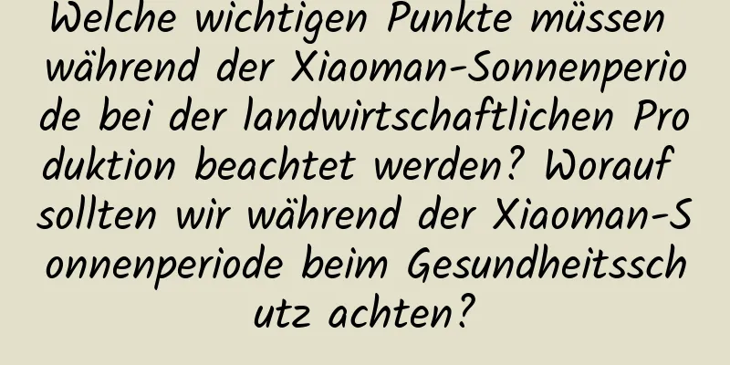 Welche wichtigen Punkte müssen während der Xiaoman-Sonnenperiode bei der landwirtschaftlichen Produktion beachtet werden? Worauf sollten wir während der Xiaoman-Sonnenperiode beim Gesundheitsschutz achten?