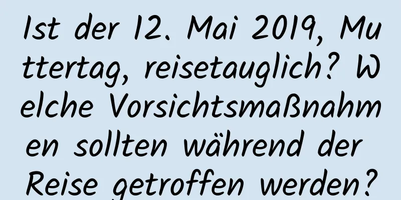 Ist der 12. Mai 2019, Muttertag, reisetauglich? Welche Vorsichtsmaßnahmen sollten während der Reise getroffen werden?