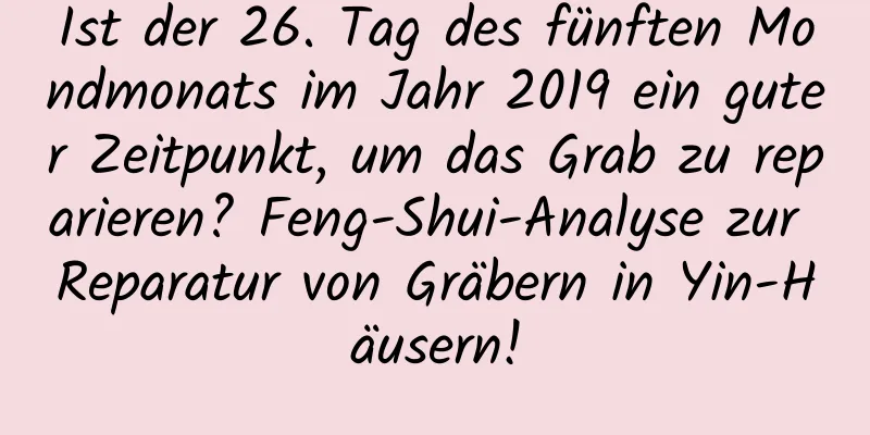 Ist der 26. Tag des fünften Mondmonats im Jahr 2019 ein guter Zeitpunkt, um das Grab zu reparieren? Feng-Shui-Analyse zur Reparatur von Gräbern in Yin-Häusern!