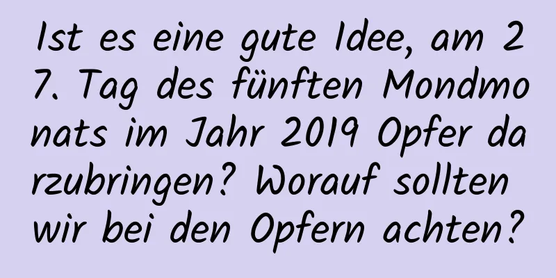 Ist es eine gute Idee, am 27. Tag des fünften Mondmonats im Jahr 2019 Opfer darzubringen? Worauf sollten wir bei den Opfern achten?