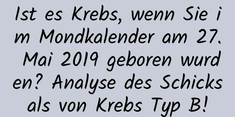 Ist es Krebs, wenn Sie im Mondkalender am 27. Mai 2019 geboren wurden? Analyse des Schicksals von Krebs Typ B!