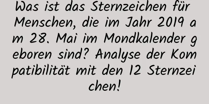 Was ist das Sternzeichen für Menschen, die im Jahr 2019 am 28. Mai im Mondkalender geboren sind? Analyse der Kompatibilität mit den 12 Sternzeichen!