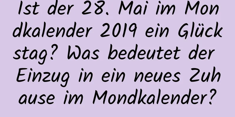 Ist der 28. Mai im Mondkalender 2019 ein Glückstag? Was bedeutet der Einzug in ein neues Zuhause im Mondkalender?