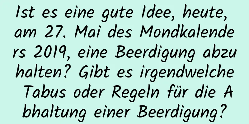 Ist es eine gute Idee, heute, am 27. Mai des Mondkalenders 2019, eine Beerdigung abzuhalten? Gibt es irgendwelche Tabus oder Regeln für die Abhaltung einer Beerdigung?