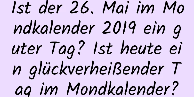 Ist der 26. Mai im Mondkalender 2019 ein guter Tag? Ist heute ein glückverheißender Tag im Mondkalender?