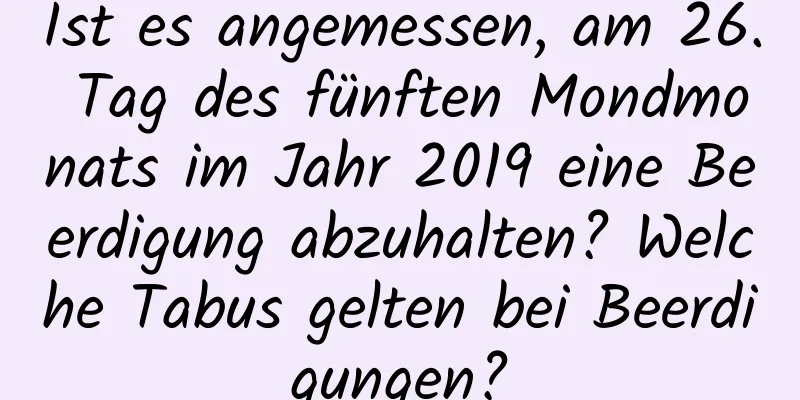 Ist es angemessen, am 26. Tag des fünften Mondmonats im Jahr 2019 eine Beerdigung abzuhalten? Welche Tabus gelten bei Beerdigungen?