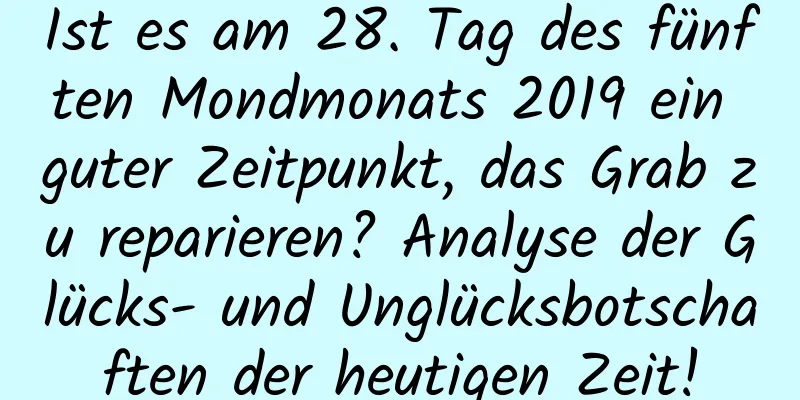 Ist es am 28. Tag des fünften Mondmonats 2019 ein guter Zeitpunkt, das Grab zu reparieren? Analyse der Glücks- und Unglücksbotschaften der heutigen Zeit!